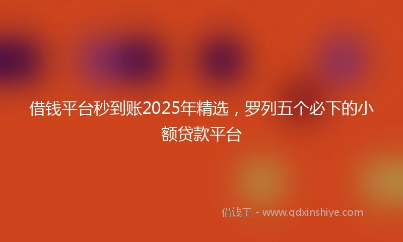 借钱平台秒到账2025年精选，罗列五个必下的小额贷款平台
