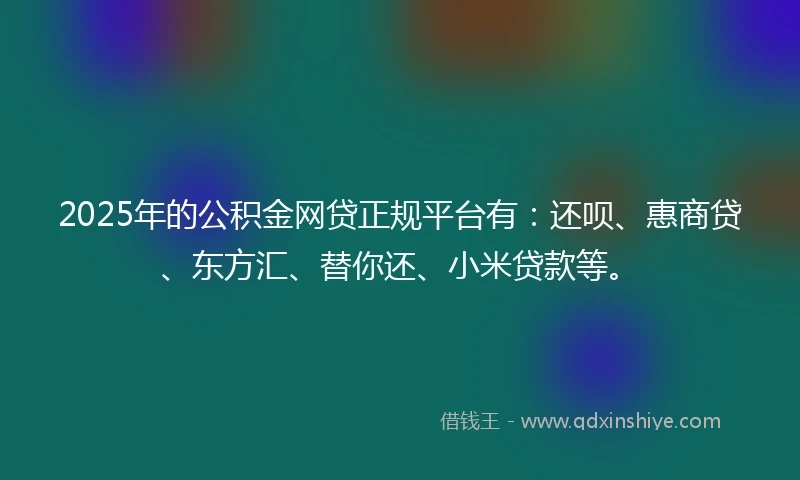 2025年的公积金网贷正规平台有：还呗、惠商贷、东方汇、替你还、小米贷款等。