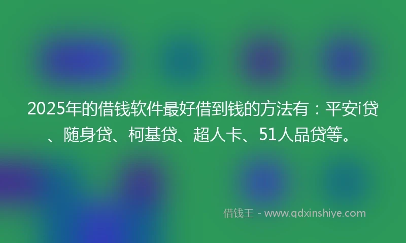 2025年的借钱软件最好借到钱的方法有：平安i贷、随身贷、柯基贷、超人卡、51人品贷等。