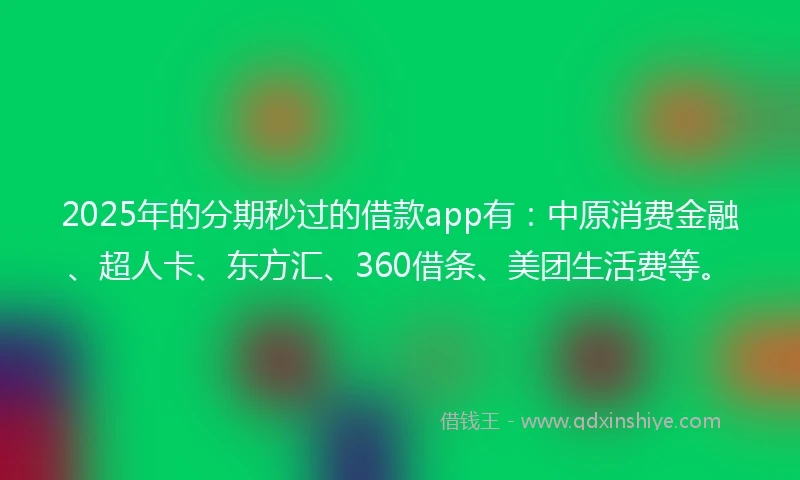 2025年的分期秒过的借款app有：中原消费金融、超人卡、东方汇、360借条、美团生活费等。