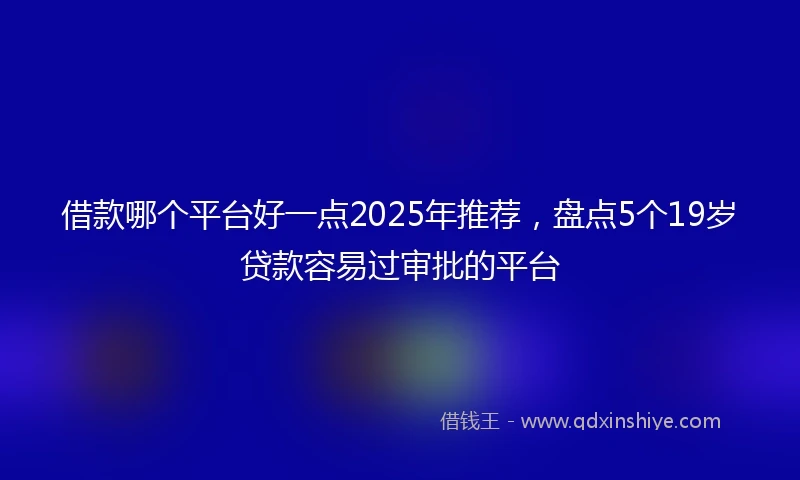 借款哪个平台好一点2025年推荐，盘点5个19岁贷款容易过审批的平台