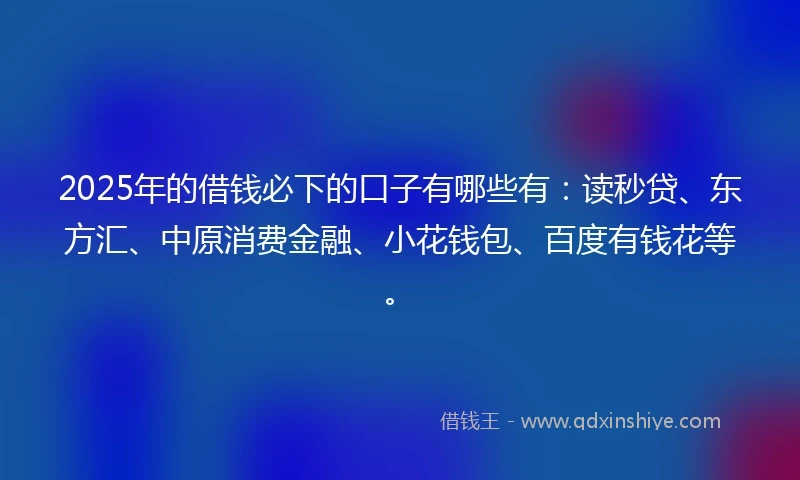 2025年的借钱必下的口子有哪些有：读秒贷、东方汇、中原消费金融、小花钱包、百度有钱花等。