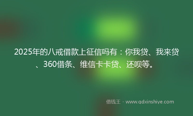 2025年的八戒借款上征信吗有：你我贷、我来贷、360借条、维信卡卡贷、还呗等。