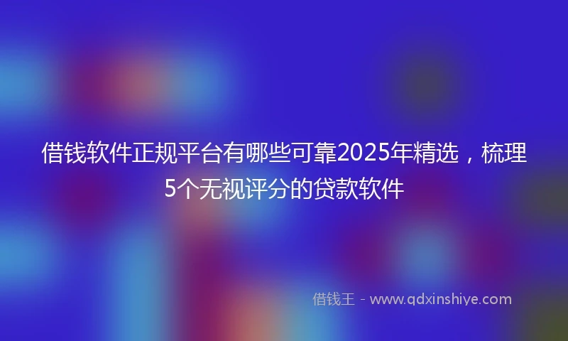 借钱软件正规平台有哪些可靠2025年精选，梳理5个无视评分的贷款软件