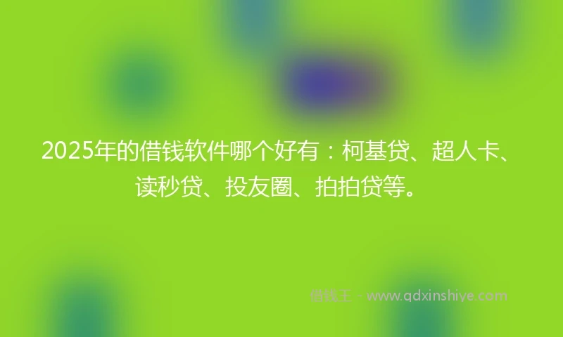 2025年的借钱软件哪个好有：柯基贷、超人卡、读秒贷、投友圈、拍拍贷等。