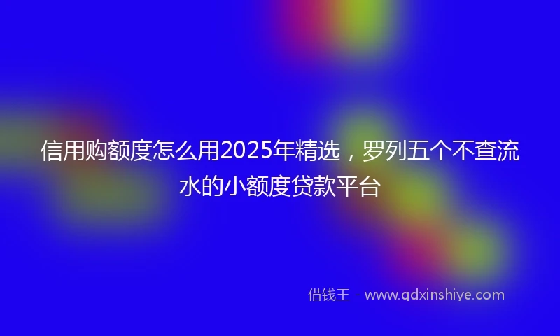 信用购额度怎么用2025年精选，罗列五个不查流水的小额度贷款平台