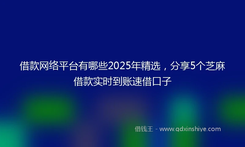 借款网络平台有哪些2025年精选，分享5个芝麻借款实时到账速借口子