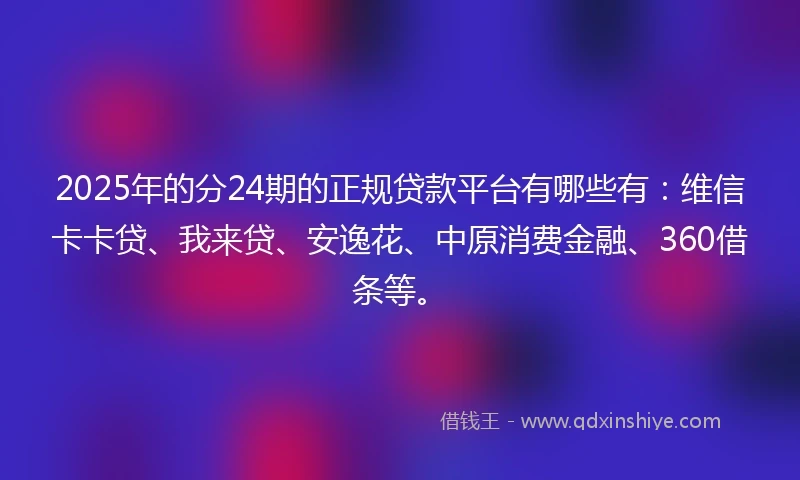 2025年的分24期的正规贷款平台有哪些有：维信卡卡贷、我来贷、安逸花、中原消费金融、360借条等。
