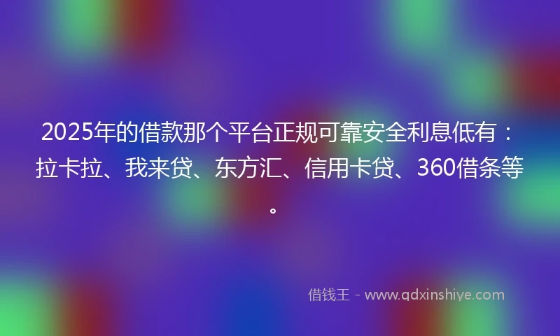2025年的借款那个平台正规可靠安全利息低有：拉卡拉、我来贷、东方汇、信用卡贷、360借条等。