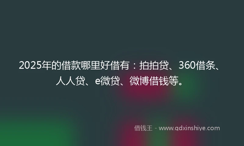 2025年的借款哪里好借有：拍拍贷、360借条、人人贷、e微贷、微博借钱等。