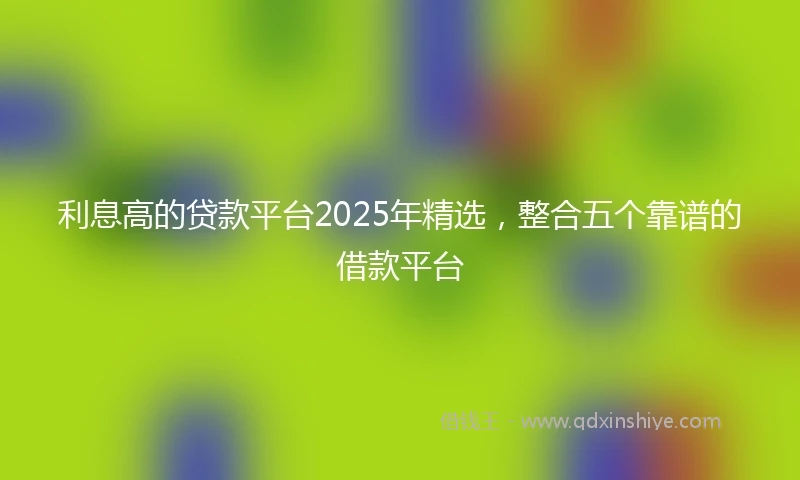利息高的贷款平台2025年精选，整合五个靠谱的借款平台