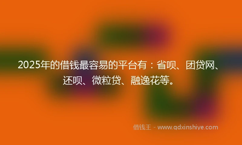 2025年的借钱最容易的平台有：省呗、团贷网、还呗、微粒贷、融逸花等。