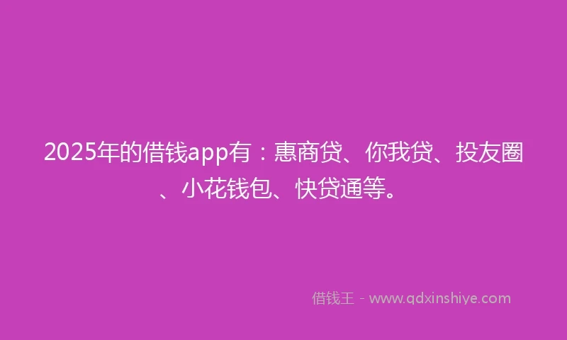 2025年的借钱app有：惠商贷、你我贷、投友圈、小花钱包、快贷通等。