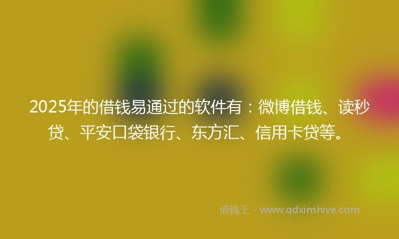 2025年的借钱易通过的软件有：微博借钱、读秒贷、平安口袋银行、东方汇、信用卡贷等。