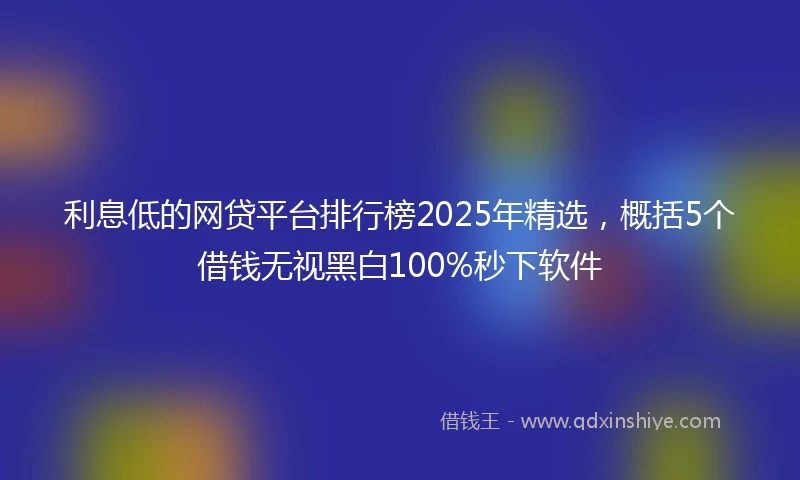利息低的网贷平台排行榜2025年精选，概括5个借钱无视黑白100%秒下软件