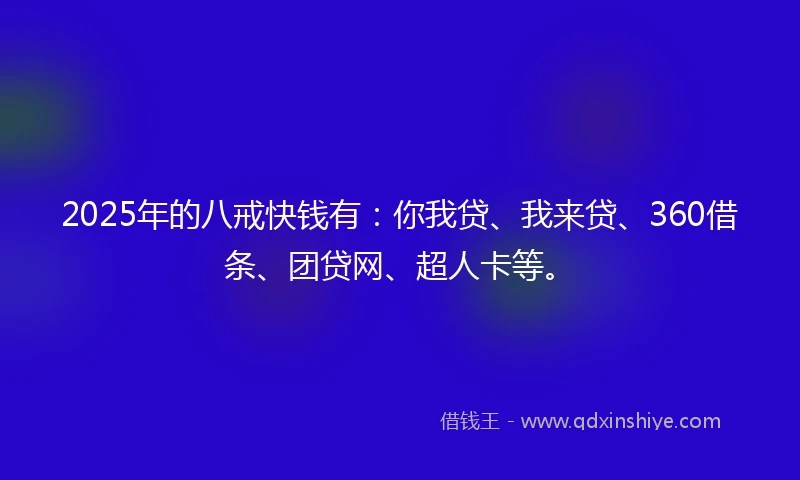2025年的八戒快钱有：你我贷、我来贷、360借条、团贷网、超人卡等。