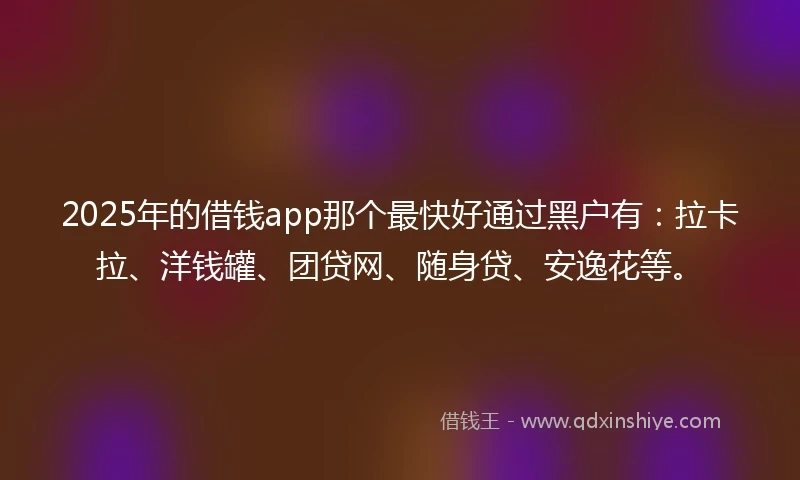 2025年的借钱app那个最快好通过黑户有：拉卡拉、洋钱罐、团贷网、随身贷、安逸花等。