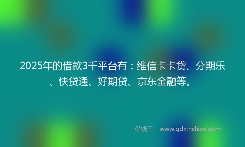 2025年的借款3千平台有：维信卡卡贷、分期乐、快贷通、好期贷、京东金融等。