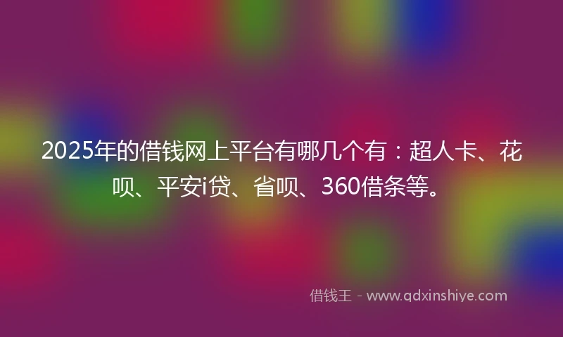 2025年的借钱网上平台有哪几个有：超人卡、花呗、平安i贷、省呗、360借条等。