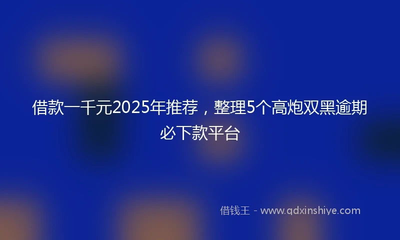 借款一千元2025年推荐，整理5个高炮双黑逾期必下款平台