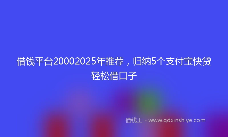 借钱平台20002025年推荐，归纳5个支付宝快贷轻松借口子