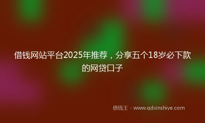 借钱网站平台2025年推荐，分享五个18岁必下款的网贷口子