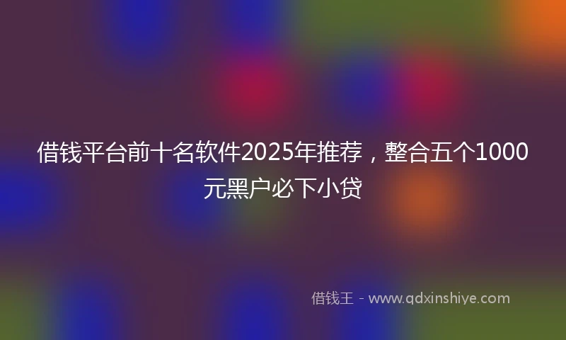 借钱平台前十名软件2025年推荐，整合五个1000元黑户必下小贷