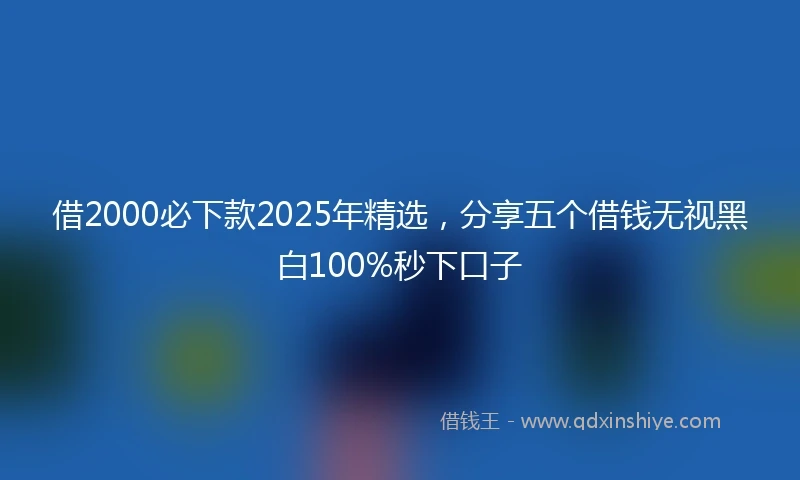 借2000必下款2025年精选，分享五个借钱无视黑白100%秒下口子