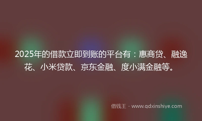 2025年的借款立即到账的平台有：惠商贷、融逸花、小米贷款、京东金融、度小满金融等。