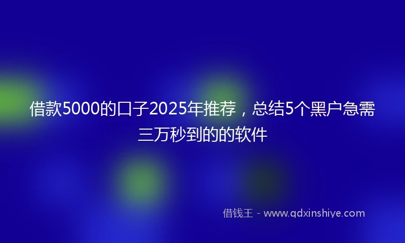 借款5000的口子2025年推荐，总结5个黑户急需三万秒到的的软件