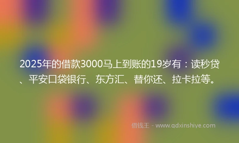 2025年的借款3000马上到账的19岁有：读秒贷、平安口袋银行、东方汇、替你还、拉卡拉等。