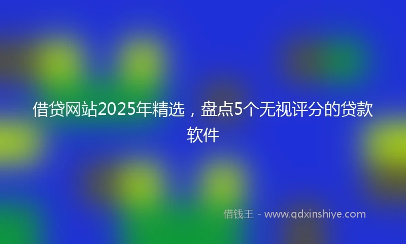 借贷网站2025年精选，盘点5个无视评分的贷款软件