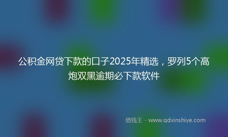 公积金网贷下款的口子2025年精选，罗列5个高炮双黑逾期必下款软件