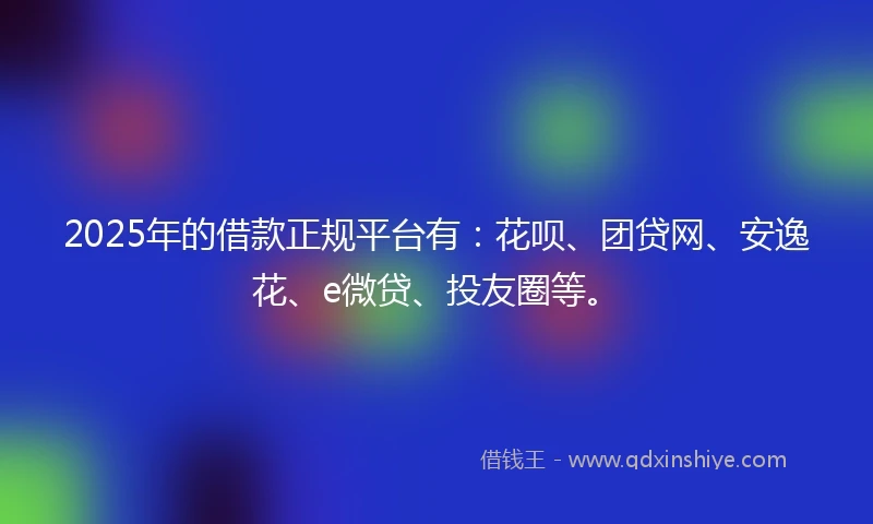2025年的借款正规平台有：花呗、团贷网、安逸花、e微贷、投友圈等。