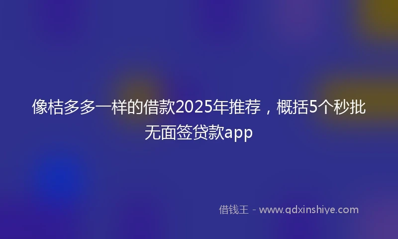 像桔多多一样的借款2025年推荐，概括5个秒批无面签贷款app
