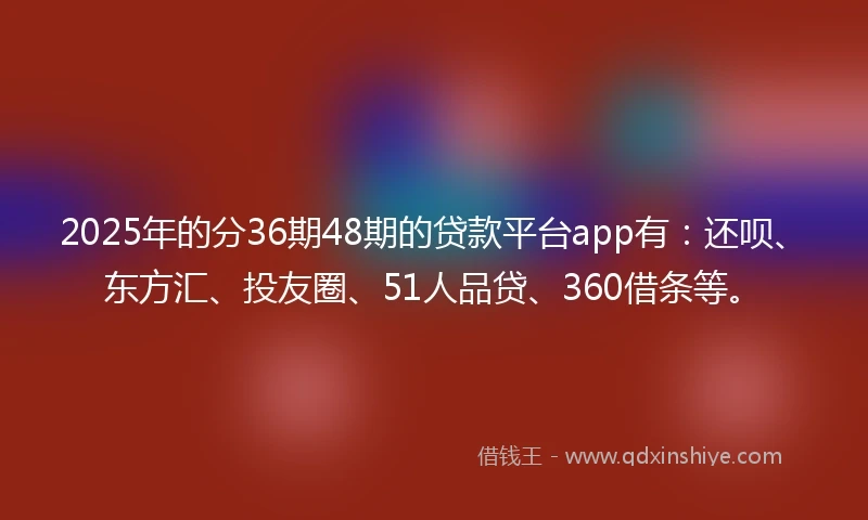 2025年的分36期48期的贷款平台app有：还呗、东方汇、投友圈、51人品贷、360借条等。