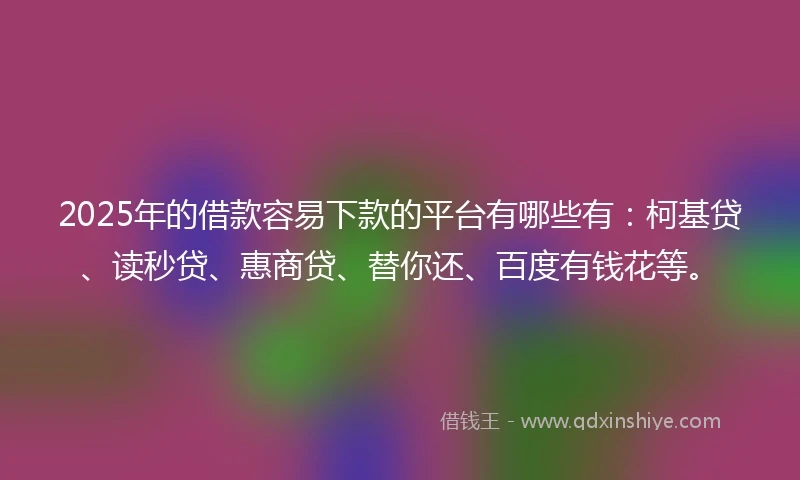 2025年的借款容易下款的平台有哪些有：柯基贷、读秒贷、惠商贷、替你还、百度有钱花等。
