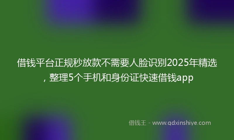 借钱平台正规秒放款不需要人脸识别2025年精选，整理5个手机和身份证快速借钱app