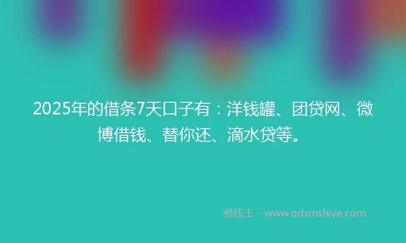 2025年的借条7天口子有：洋钱罐、团贷网、微博借钱、替你还、滴水贷等。