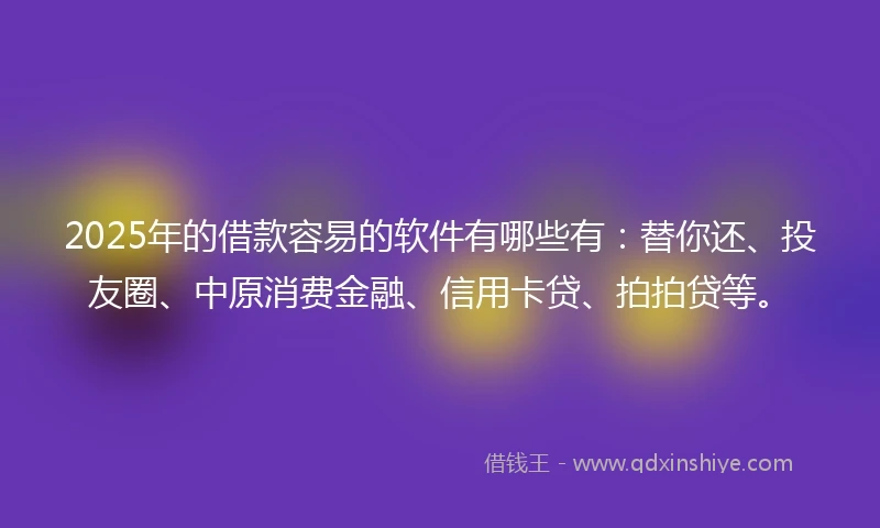 2025年的借款容易的软件有哪些有：替你还、投友圈、中原消费金融、信用卡贷、拍拍贷等。