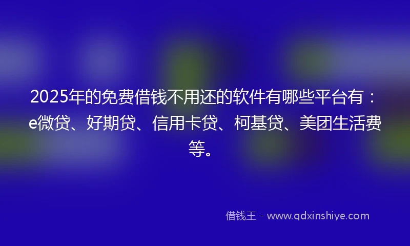 2025年的免费借钱不用还的软件有哪些平台有：e微贷、好期贷、信用卡贷、柯基贷、美团生活费等。