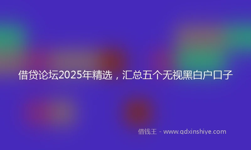 借贷论坛2025年精选，汇总五个无视黑白户口子