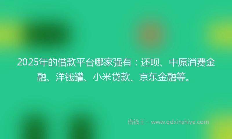 2025年的借款平台哪家强有：还呗、中原消费金融、洋钱罐、小米贷款、京东金融等。