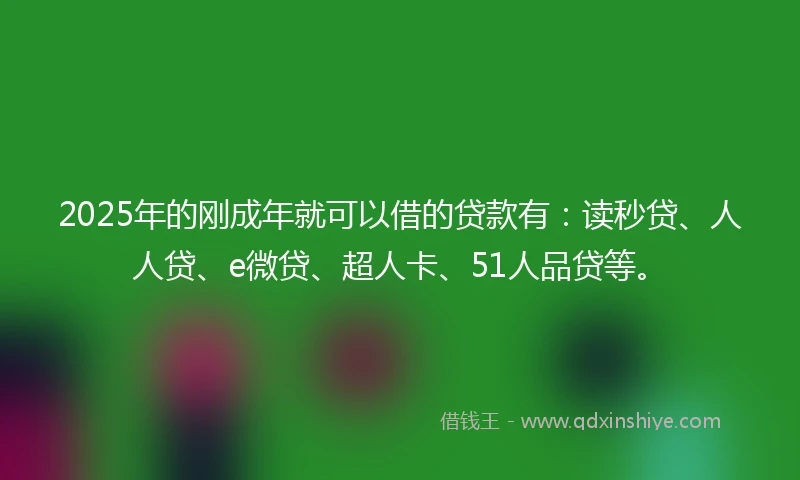 2025年的刚成年就可以借的贷款有：读秒贷、人人贷、e微贷、超人卡、51人品贷等。