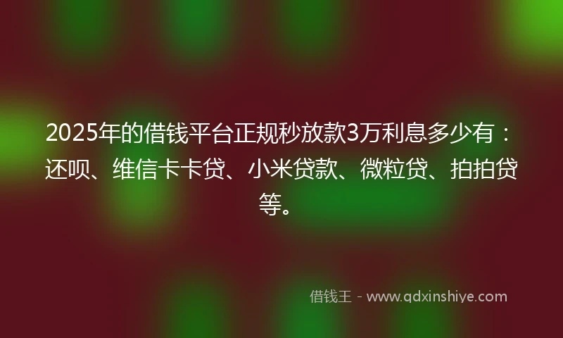 2025年的借钱平台正规秒放款3万利息多少有：还呗、维信卡卡贷、小米贷款、微粒贷、拍拍贷等。