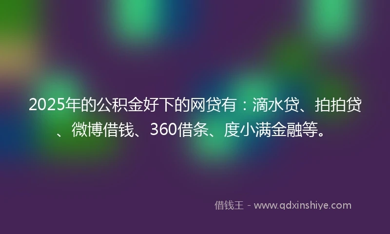 2025年的公积金好下的网贷有：滴水贷、拍拍贷、微博借钱、360借条、度小满金融等。