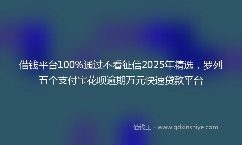 借钱平台100%通过不看征信2025年精选，罗列五个支付宝花呗逾期万元快速贷款平台