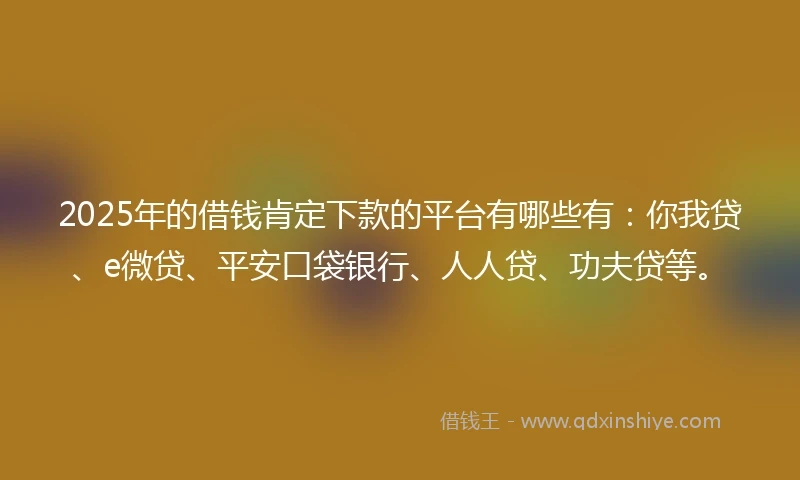 2025年的借钱肯定下款的平台有哪些有：你我贷、e微贷、平安口袋银行、人人贷、功夫贷等。