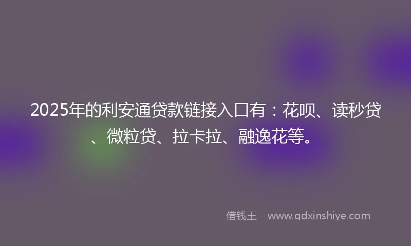 2025年的利安通贷款链接入口有：花呗、读秒贷、微粒贷、拉卡拉、融逸花等。