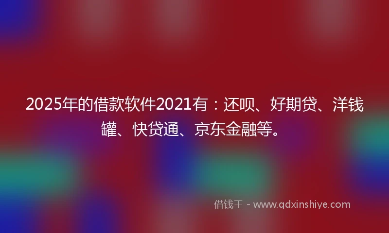 2025年的借款软件2021有：还呗、好期贷、洋钱罐、快贷通、京东金融等。